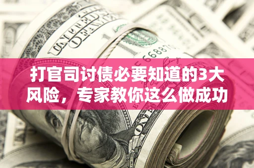 武汉打官司讨债必要知道的3大风险，专家教你这么做成功率飙升