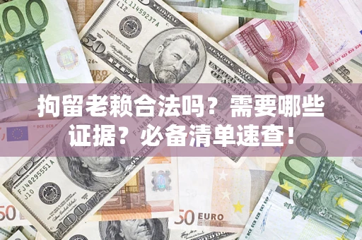 武汉拘留老赖合法吗？需要哪些证据？必备清单速查！